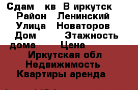 Сдам 2 кв. В иркутск-2 › Район ­ Ленинский › Улица ­ Новаторов › Дом ­ 31 › Этажность дома ­ 5 › Цена ­ 14 000 - Иркутская обл. Недвижимость » Квартиры аренда   